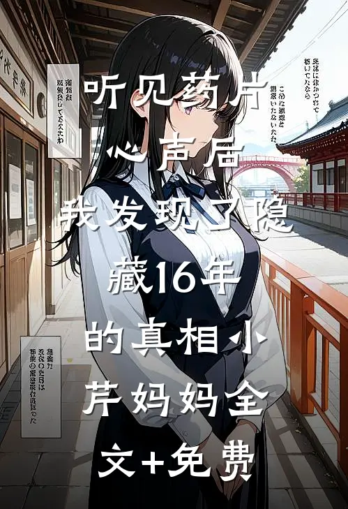 听见药片心声后，我发现了隐藏16年的真相小芹妈妈全文+免费