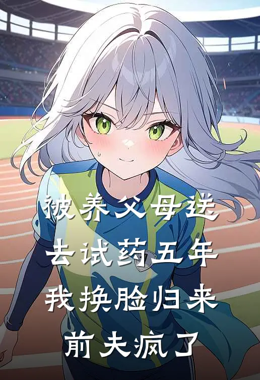 被养父母送去试药五年，我换脸归来前夫疯了