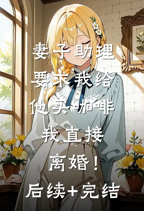 妻子助理要求我给他买咖啡，我直接离婚！后续+完结