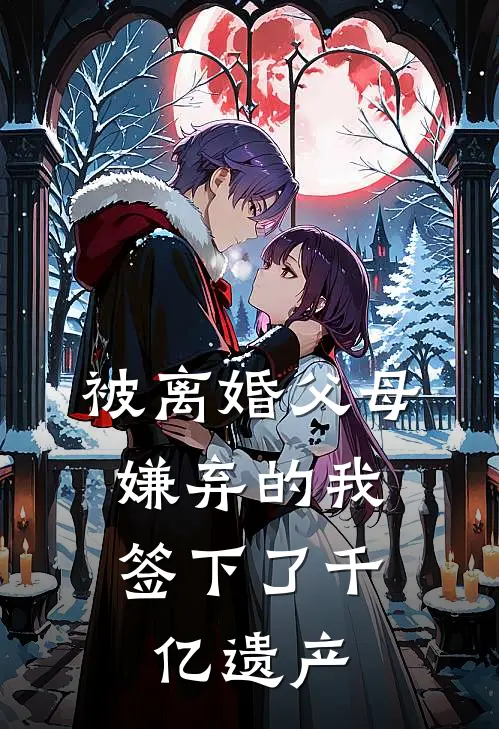 被离婚父母嫌弃的我，签下了千亿遗产