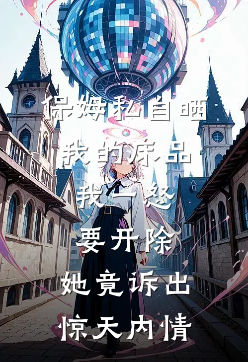 保姆私自晒我的床品，我一怒要开除，她竟诉出惊天内情
