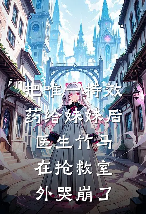 把唯一特效药给妹妹后，医生竹马在抢救室外哭崩了