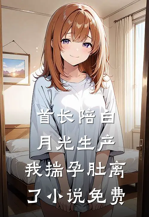 首长陪白月光生产，我揣孕肚离了小说免费