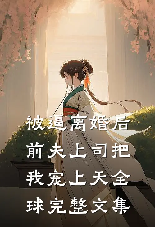 被逼离婚后，前夫上司把我宠上天全球完整文集
