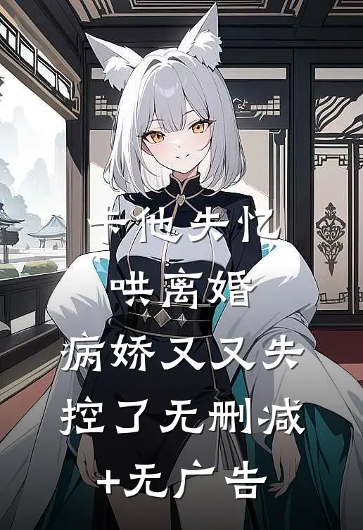 卡他失忆哄离婚，病娇又又失控了无删减+无广告