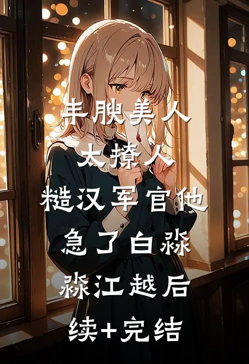 丰腴美人太撩人，糙汉军官他急了白淼淼江越后续+完结