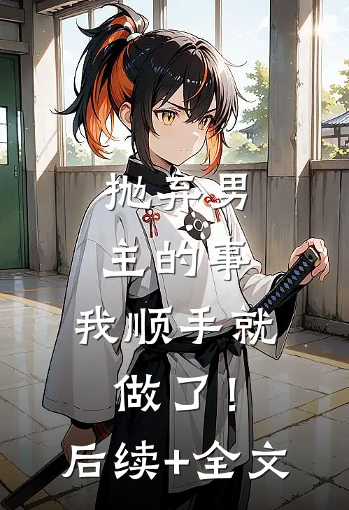 抛弃男主的事，我顺手就做了！后续+全文