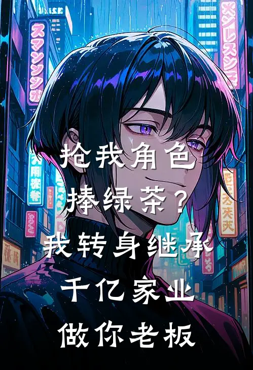 抢我角色捧绿茶？我转身继承千亿家业，做你老板