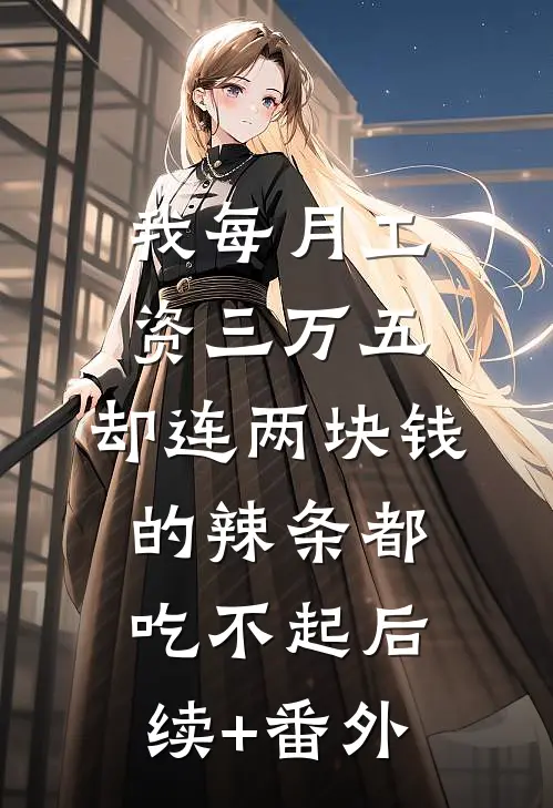 我每月工资三万五，却连两块钱的辣条都吃不起后续+番外