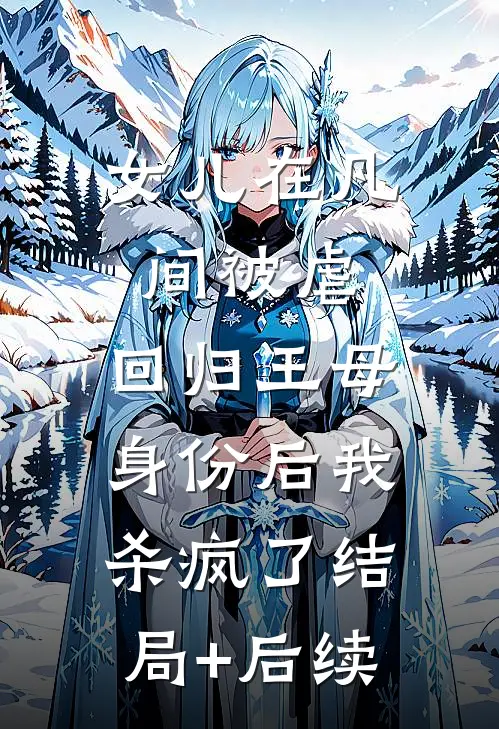 女儿在凡间被虐，回归王母身份后我杀疯了结局+后续