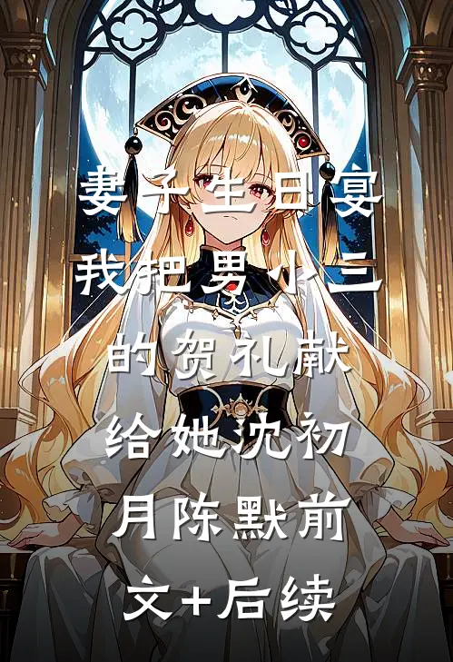 妻子生日宴，我把男小三的贺礼献给她沈初月陈默前文+后续