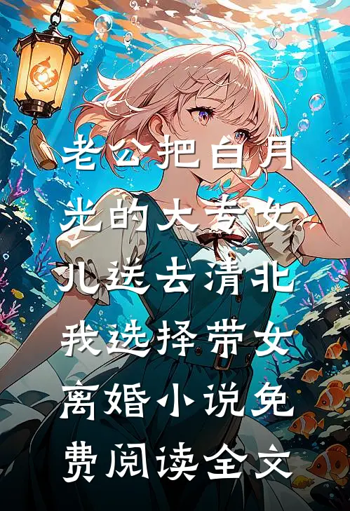 老公把白月光的大专女儿送去清北，我选择带女离婚小说免费阅读全文