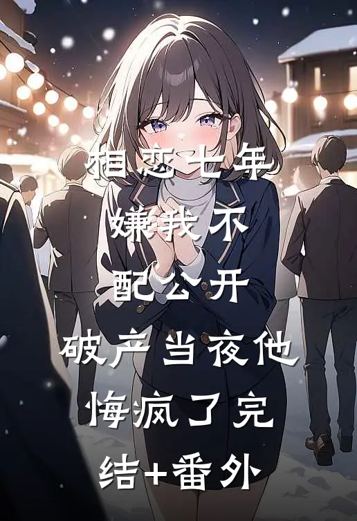 相恋七年嫌我不配公开，破产当夜他悔疯了完结+番外