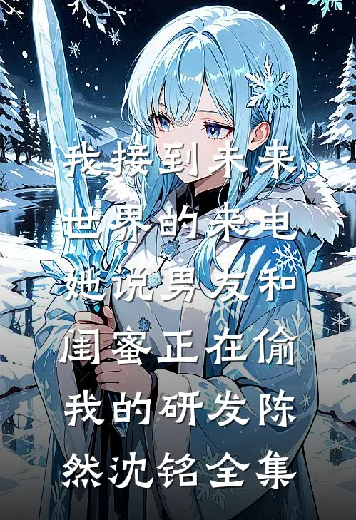 我接到未来世界的来电，她说男友和闺蜜正在偷我的研发陈然沈铭全集