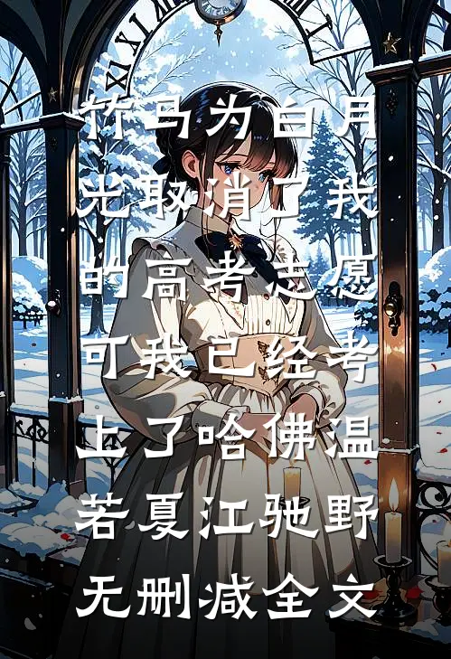 竹马为白月光取消了我的高考志愿，可我已经考上了哈佛温若夏江驰野无删减全文