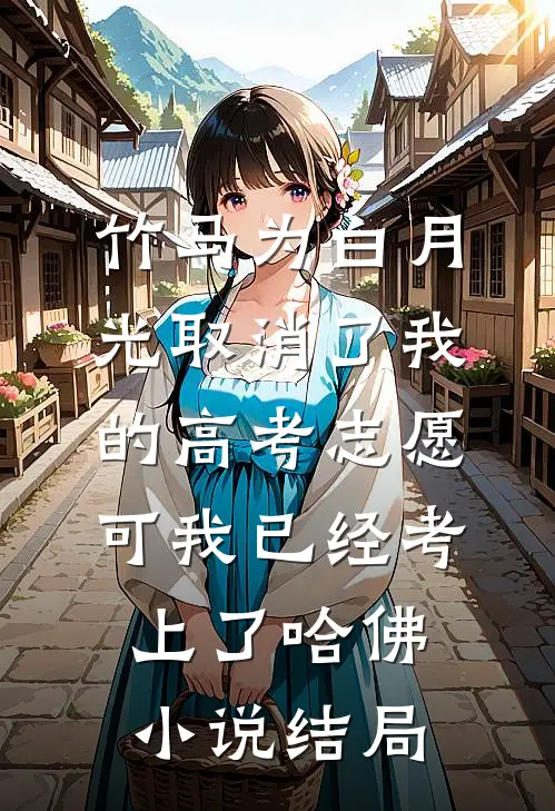 竹马为白月光取消了我的高考志愿，可我已经考上了哈佛小说结局