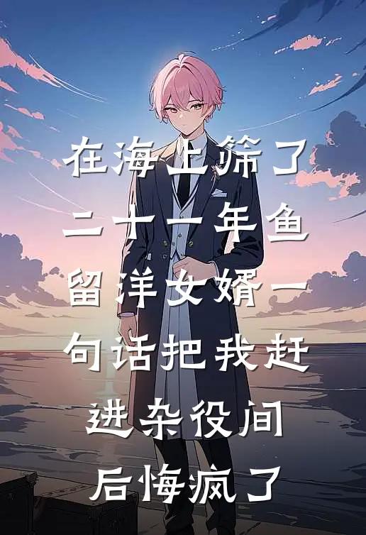 在海上筛了二十一年鱼，留洋女婿一句话把我赶进杂役间后悔疯了