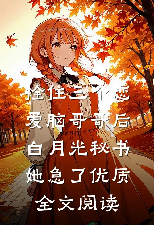 拴住三个恋爱脑哥哥后，白月光秘书她急了优质全文阅读