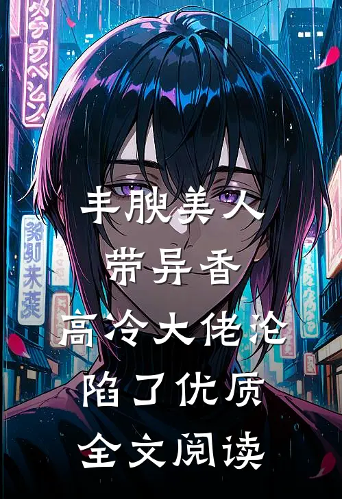丰腴美人带异香，高冷大佬沦陷了优质全文阅读