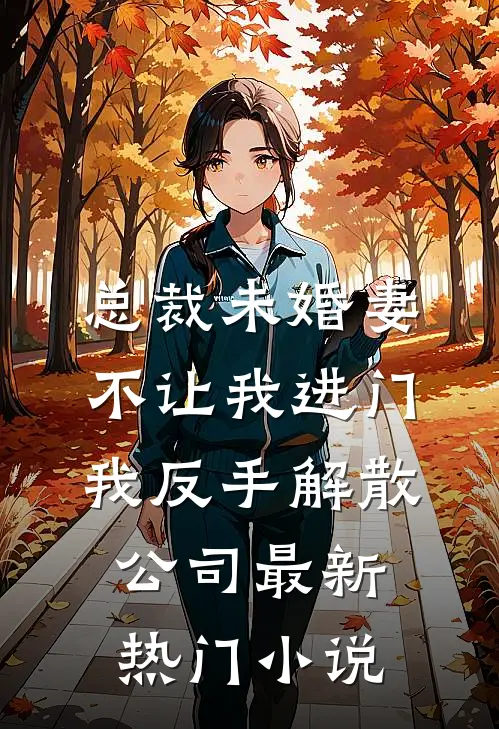总裁未婚妻不让我进门，我反手解散公司最新热门小说