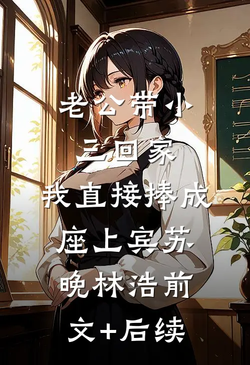 老公带小三回家，我直接捧成座上宾苏晚林浩前文+后续