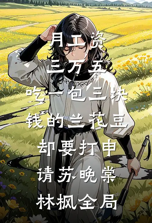 月工资三万五，吃一包三块钱的兰花豆却要打申请苏晚棠林枫全局