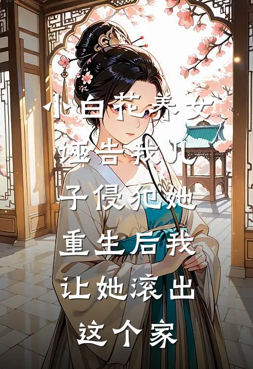 小白花养女诬告我儿子侵犯她，重生后我让她滚出这个家