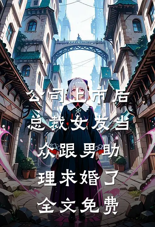 公司上市后，总裁女友当众跟男助理求婚了全文免费
