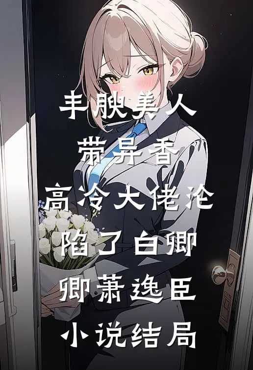 丰腴美人带异香，高冷大佬沦陷了白卿卿萧逸臣小说结局