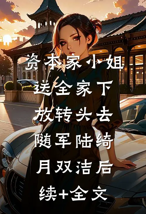 资本家小姐送全家下放转头去随军陆绮月双洁后续+全文