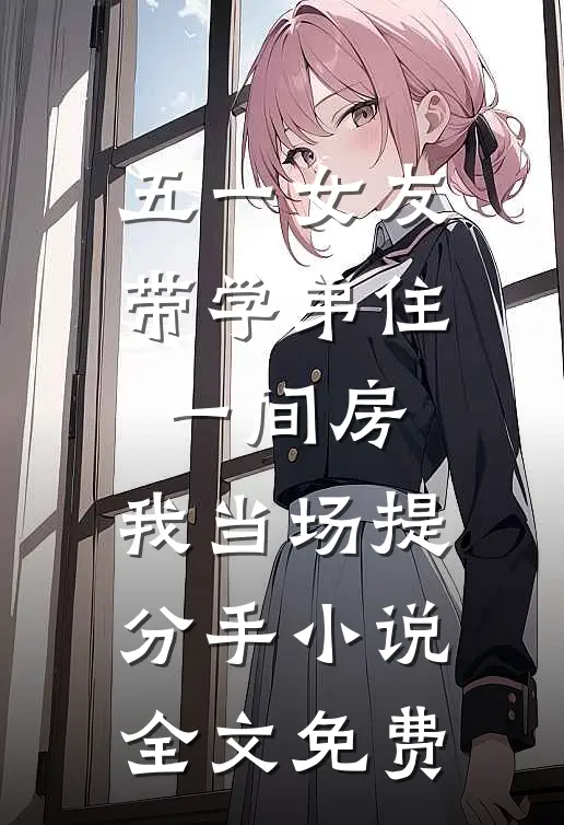 五一女友带学弟住一间房，我当场提分手小说全文免费