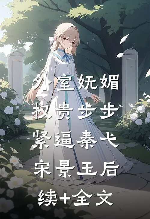 外室妩媚，权贵步步紧逼秦弋宋景玉后续+全文