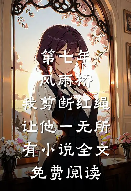 第七年风雨桥，我剪断红绳让他一无所有小说全文免费阅读