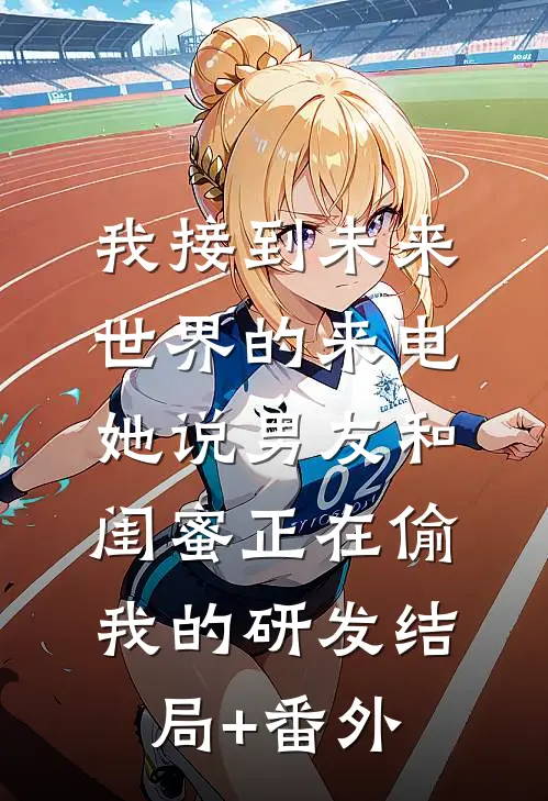 我接到未来世界的来电，她说男友和闺蜜正在偷我的研发结局+番外