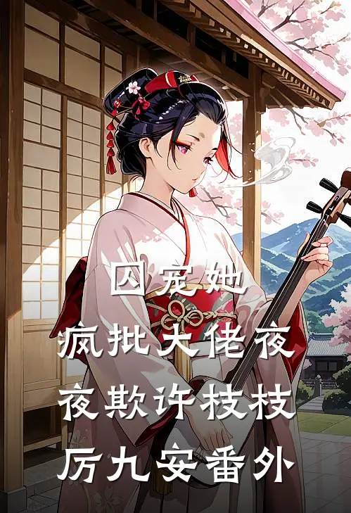 囚宠她，疯批大佬夜夜欺许枝枝厉九安番外