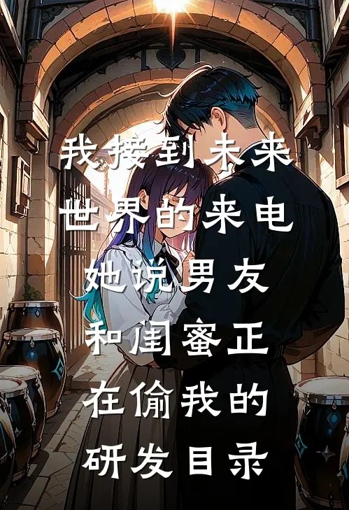 我接到未来世界的来电，她说男友和闺蜜正在偷我的研发目录