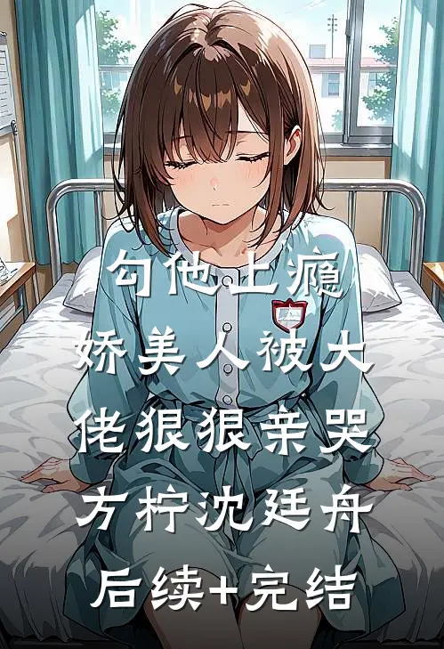 勾他上瘾，娇美人被大佬狠狠亲哭方柠沈廷舟后续+完结