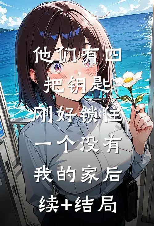 他们有四把钥匙，刚好锁住一个没有我的家后续+结局