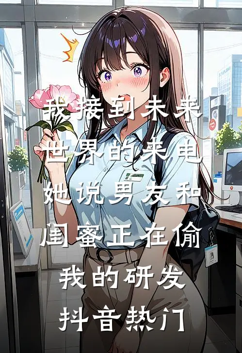 我接到未来世界的来电，她说男友和闺蜜正在偷我的研发抖音热门