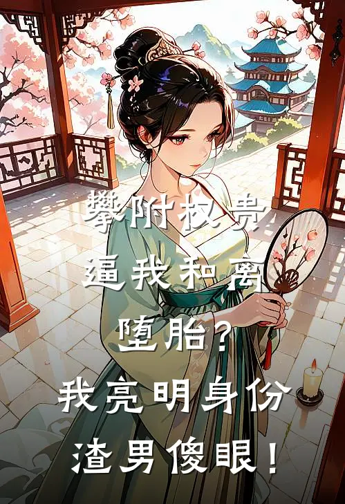 攀附权贵逼我和离堕胎？我亮明身份，渣男傻眼！