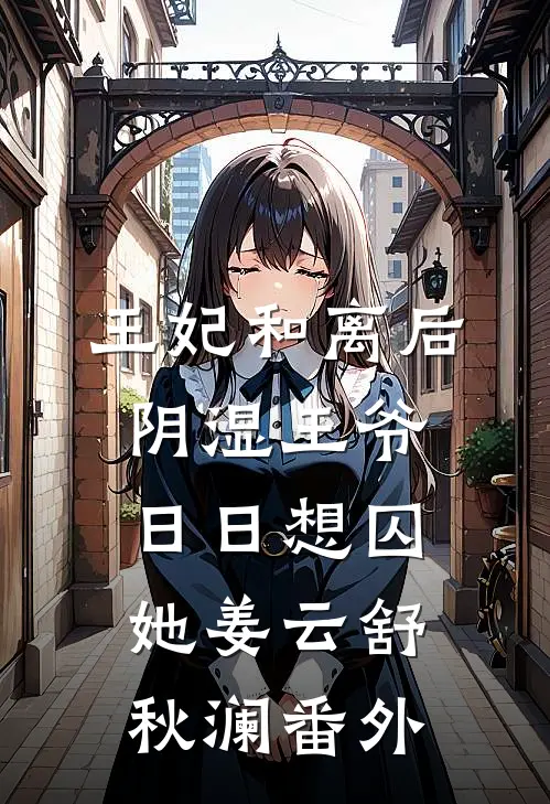 王妃和离后，阴湿王爷日日想囚她姜云舒秋澜番外