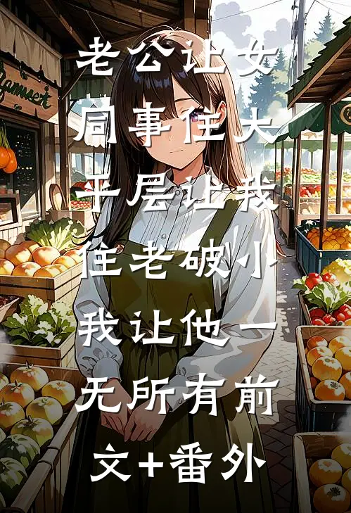 老公让女同事住大平层让我住老破小，我让他一无所有前文+番外