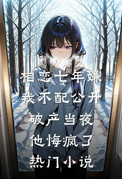 相恋七年嫌我不配公开，破产当夜他悔疯了热门小说