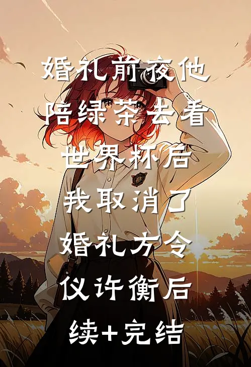 婚礼前夜他陪绿茶去看世界杯后，我取消了婚礼方令仪许衡后续+完结