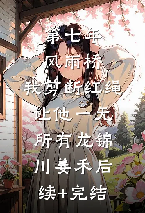 第七年风雨桥，我剪断红绳让他一无所有龙锦川姜禾后续+完结