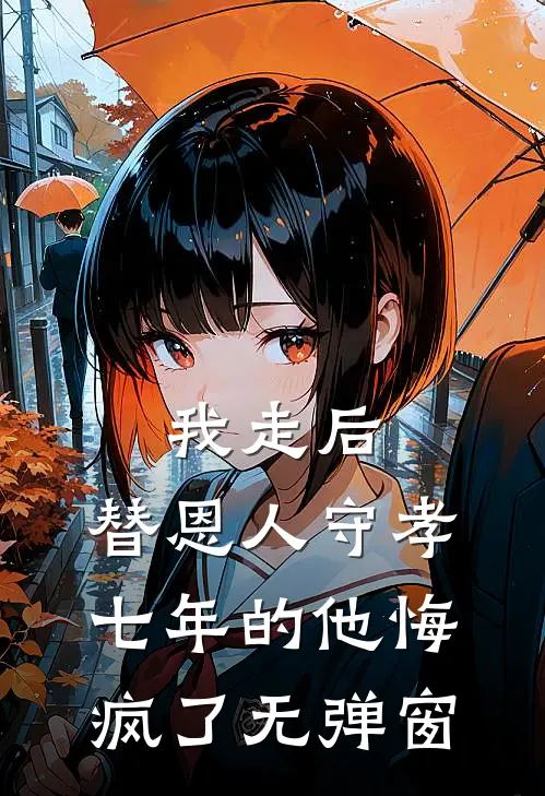 我走后，替恩人守孝七年的他悔疯了无弹窗