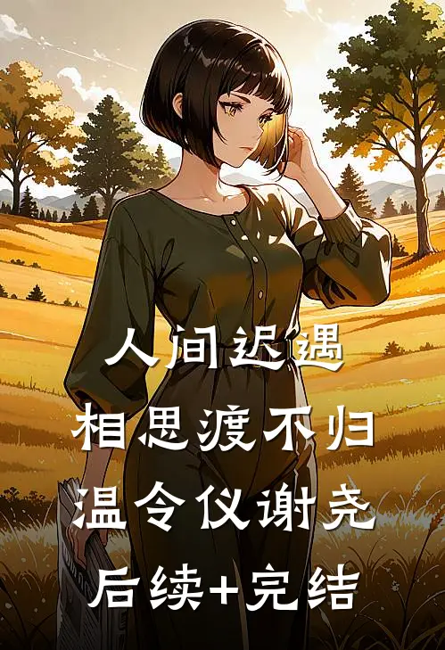 人间迟遇，相思渡不归温令仪谢尧后续+完结