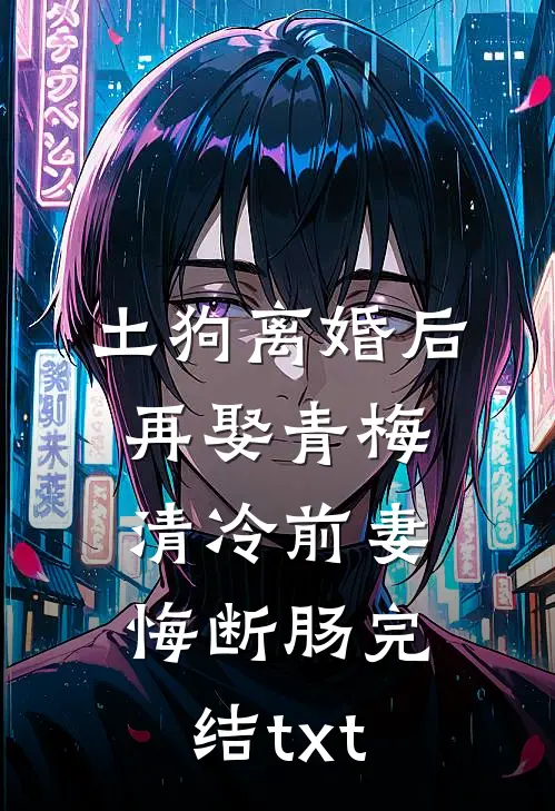 土狗离婚后再娶青梅，清冷前妻悔断肠完结txt