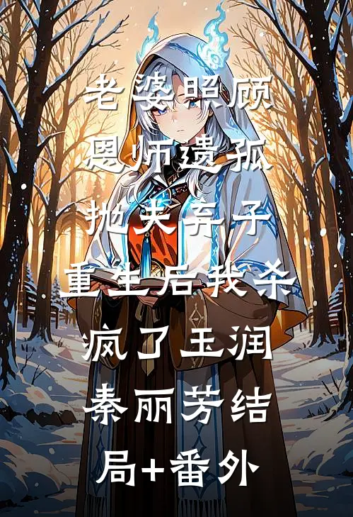 老婆照顾恩师遗孤抛夫弃子，重生后我杀疯了玉润秦丽芳结局+番外