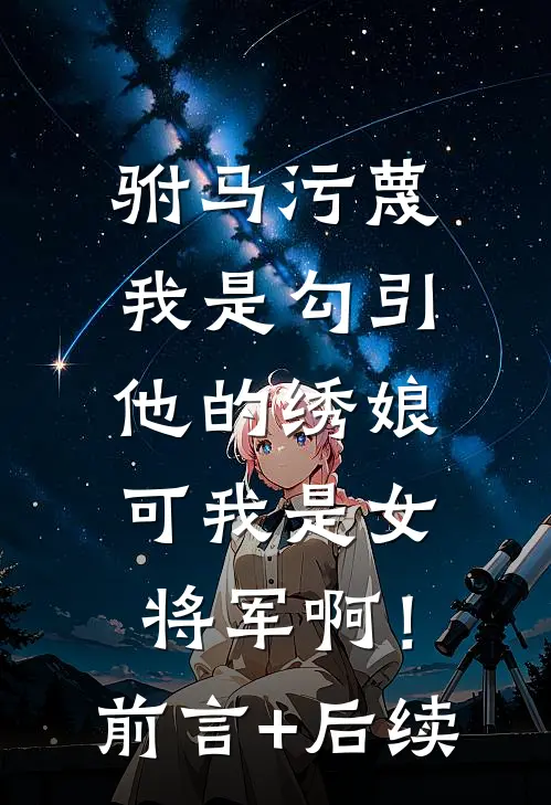 驸马污蔑我是勾引他的绣娘，可我是女将军啊！前言+后续